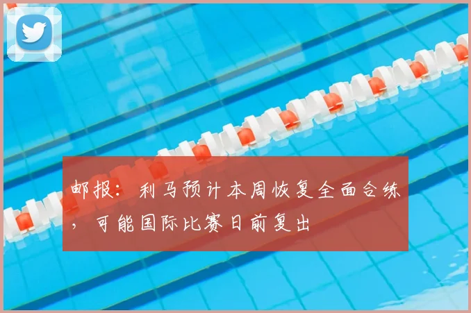 邮报：利马预计本周恢复全面合练，可能国际比赛日前复出