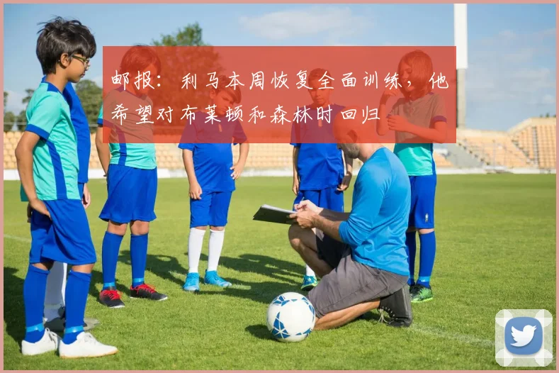 邮报：利马本周恢复全面训练，他希望对布莱顿和森林时回归