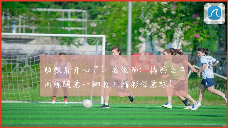 助教看开心了！名场面：梅西当年训练随意一脚打入精彩任意球！