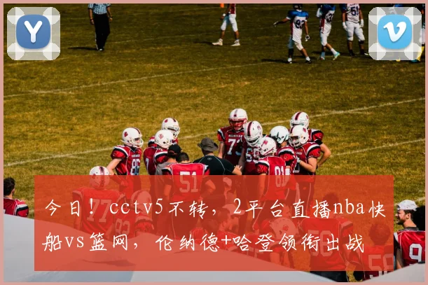 今日！cctv5不转，2平台直播nba快船vs篮网，伦纳德+哈登领衔出战