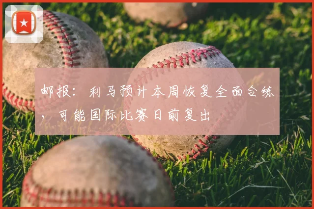 邮报：利马预计本周恢复全面合练，可能国际比赛日前复出