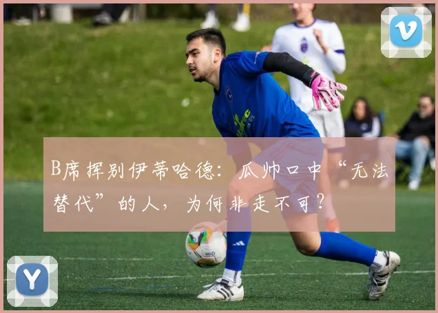 B席挥别伊蒂哈德：瓜帅口中“无法替代”的人，为何非走不可？