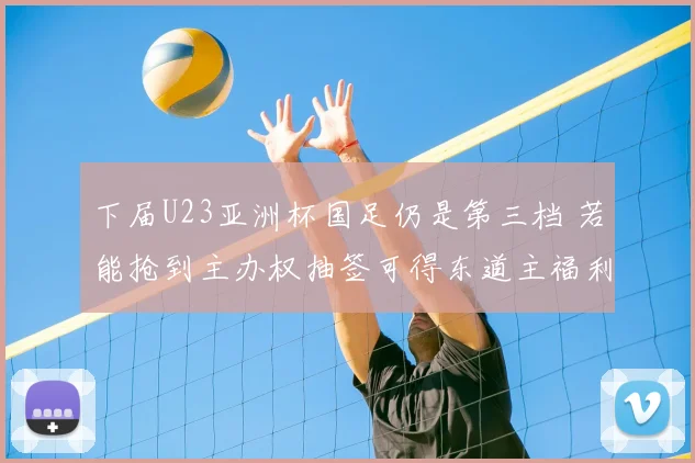 下届U23亚洲杯国足仍是第三档 若能抢到主办权抽签可得东道主福利