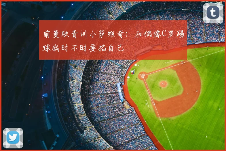 前曼联青训小萨维奇：和偶像C罗踢球我时不时要掐自己