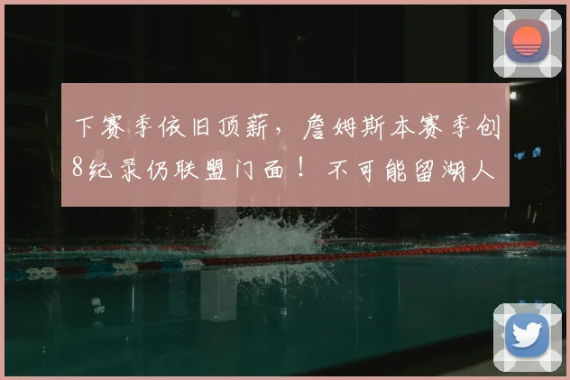 下赛季依旧顶薪，詹姆斯本赛季创8纪录仍联盟门面 ！不可能留湖人