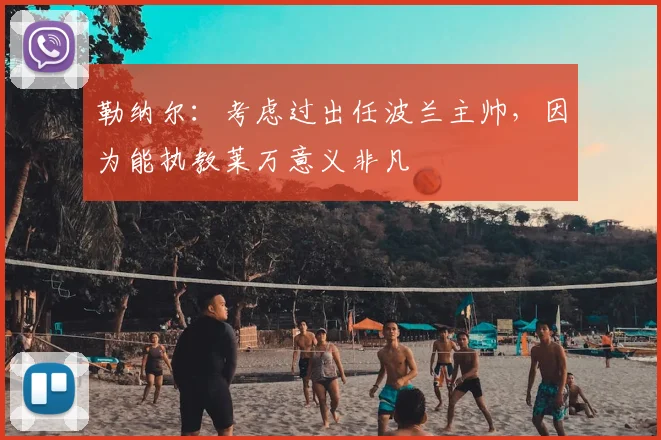 勒纳尔：考虑过出任波兰主帅，因为能执教莱万意义非凡