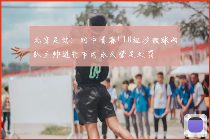 北京足协：对中青赛U10组涉假球两队主帅进行市内永久禁足处罚