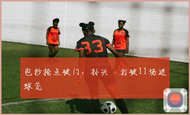 包抄抢点破门，孙兴慜打破11场进球荒