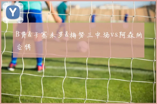 B费&卡塞米罗&梅努三中场vs阿森纳合辑