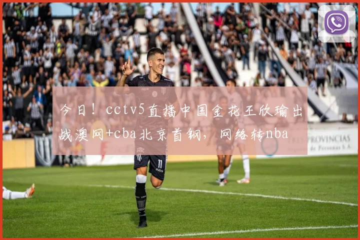 今日！cctv5直播中国金花王欣瑜出战澳网+cba北京首钢，网络转nba