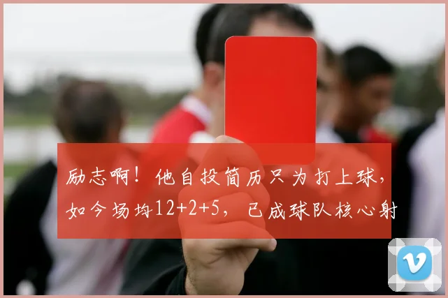 励志啊！他自投简历只为打上球，如今场均12+2+5，已成球队核心射手！