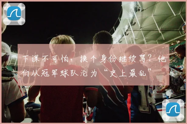 下课不可怕，换个身份继续骂？他们从冠军球队沦为“史上最乱”