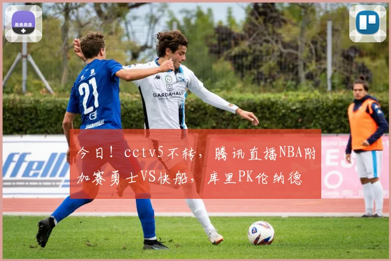 今日！cctv5不转，腾讯直播NBA附加赛勇士VS快船，库里PK伦纳德