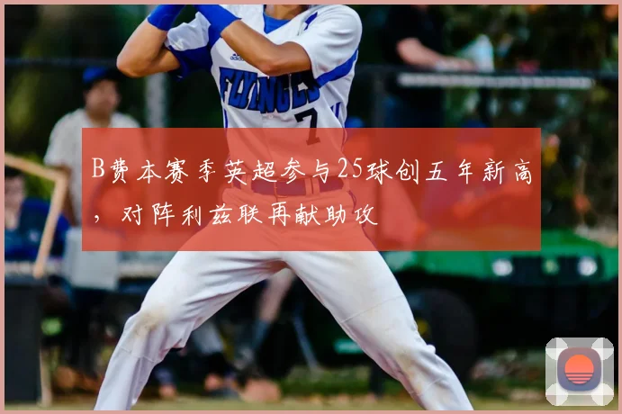 B费本赛季英超参与25球创五年新高，对阵利兹联再献助攻