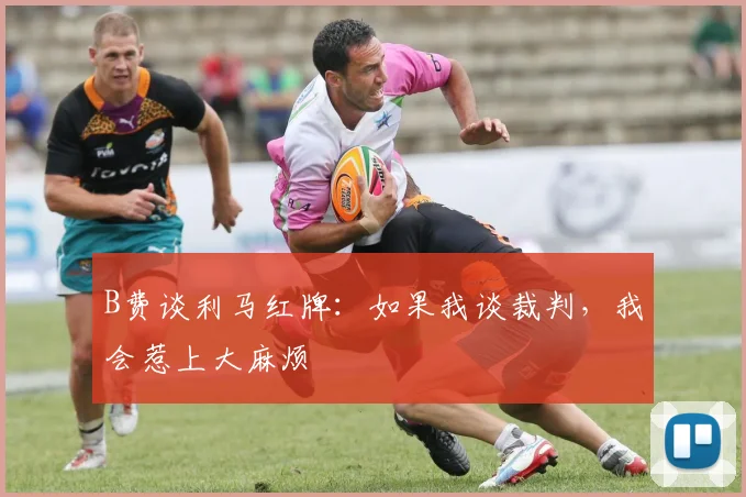 B费谈利马红牌：如果我谈裁判，我会惹上大麻烦