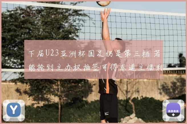 下届U23亚洲杯国足仍是第三档 若能抢到主办权抽签可得东道主福利