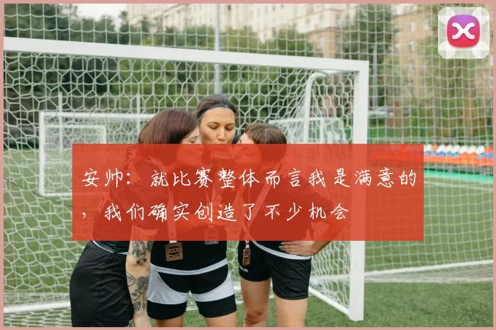 安帅：就比赛整体而言我是满意的，我们确实创造了不少机会