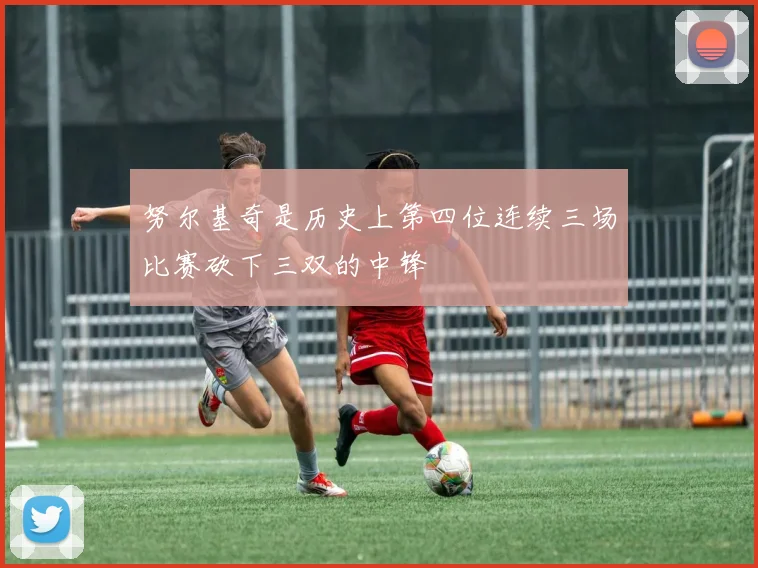 努尔基奇是历史上第四位连续三场比赛砍下三双的中锋