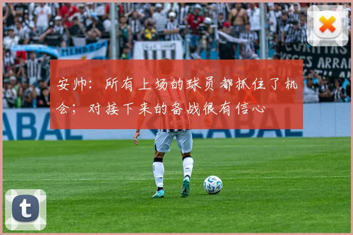 安帅：所有上场的球员都抓住了机会；对接下来的备战很有信心