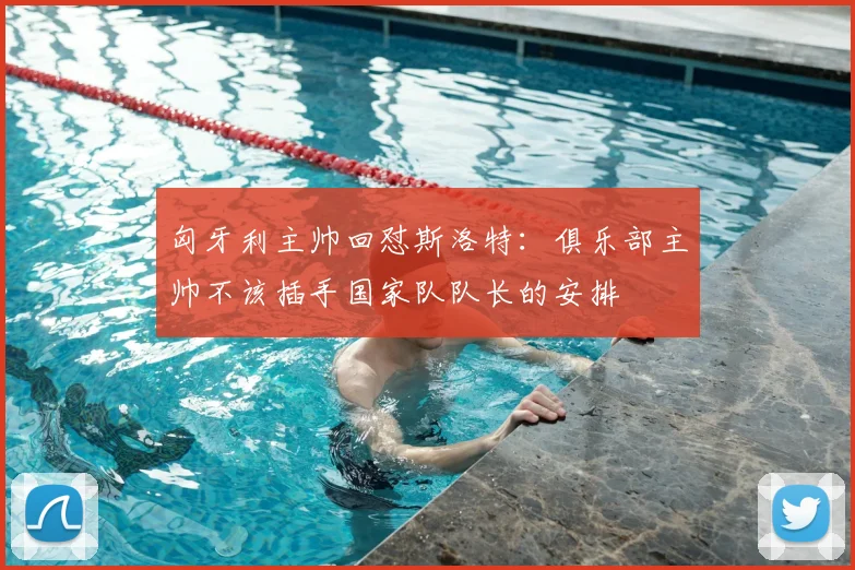 匈牙利主帅回怼斯洛特：俱乐部主帅不该插手国家队队长的安排