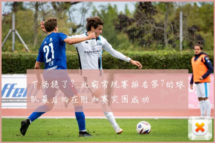 下场稳了？此前常规赛排名第7的球队最后均在附加赛突围成功